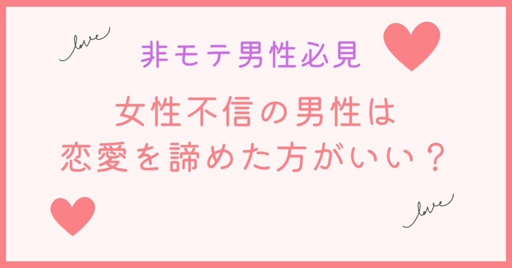 非モテで女性不信の男性は恋愛を諦めなくても大丈夫