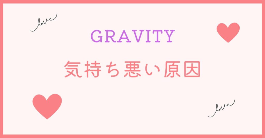 GRAVITYは気持ち悪いと言われてしまう原因