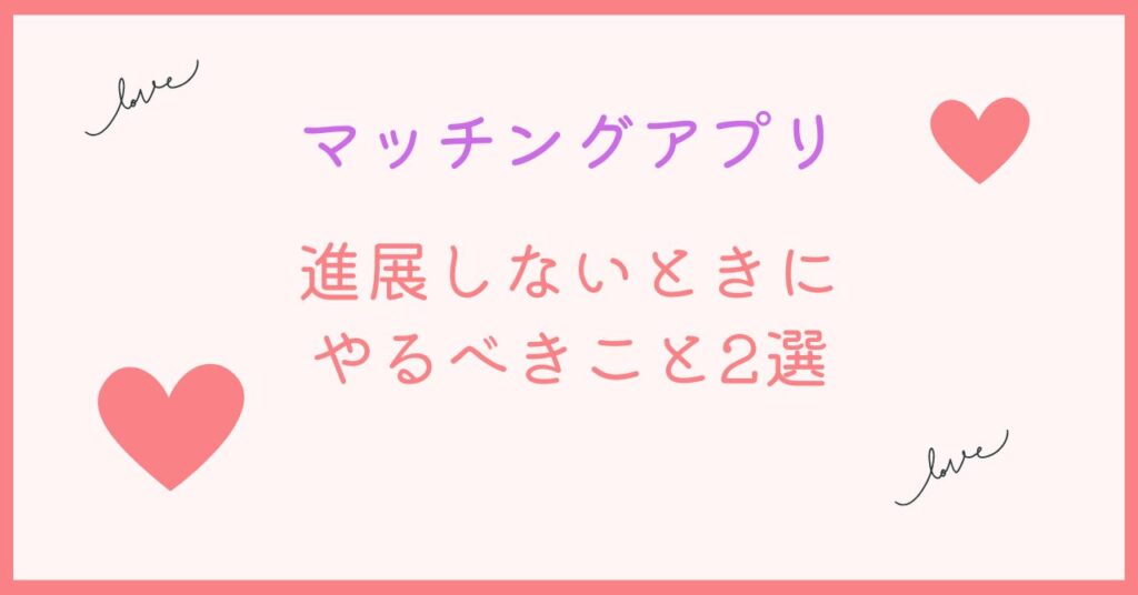 マッチングアプリで進展しないときにやった方がいいこと