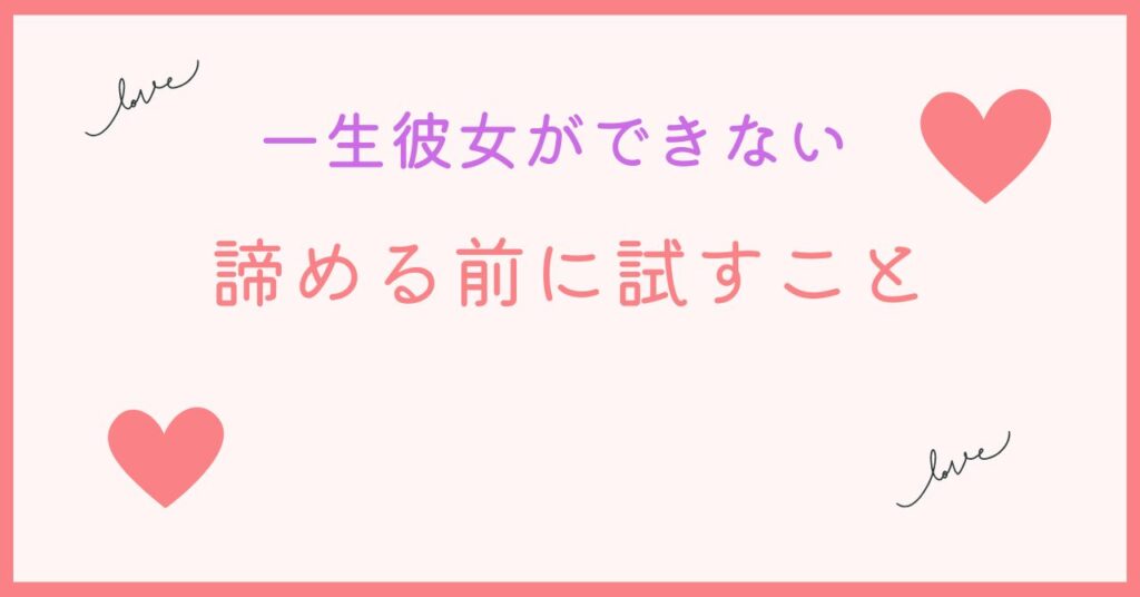 一生彼女ができないと諦める前にすべきこと